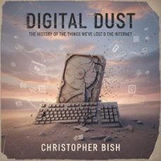 digital dust: the history of the things we've lost to the internet (ebook)-christopher bish-9798232064549