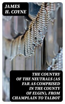 the country of the neutrals (as far as comprised in the county of elgin), from champlain to talbot (ebook)-james h. coyne-8596547226659