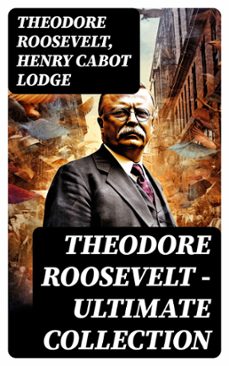 theodore roosevelt - ultimate collection (ebook)-theodore roosevelt-henry cabot lodge-8596547751359