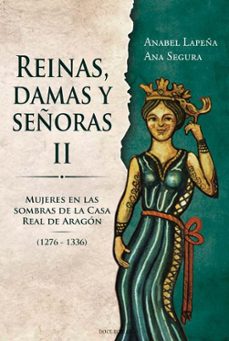 reinas, damas y señoras ii. mujeres en las sombras de la casa rea l de aragon (1276-1336)-anabel lapeña-ana segura-9788412880359