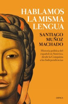 hablamos la misma lengua: historia politica del español en america, desde la conquista a las independencias-santiago muñoz machado-9788417067359