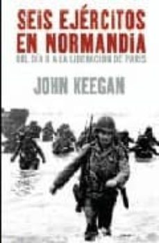seis ejercitos en normandia: del dia "d" a la liberacion de paris-john keegan-9788434452459