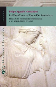 la filosofia en la educacion secundaria: hacia una enseñanza esti mulativa y un aprendizaje creativo-felipe aguado hernandez-9788479547059