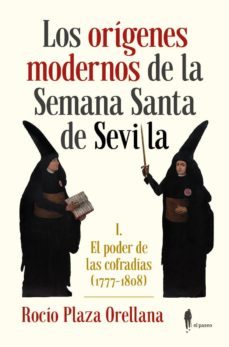los origenes modernos de la semana santa de sevilla: el poder de las cofradias (1777-1808)-rocio plaza orellana-9788494740459