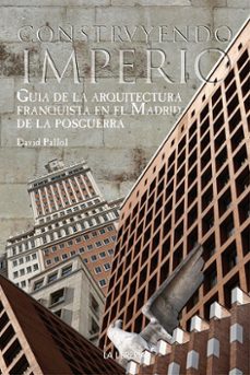 construyendo un imperio: guia de la arquitectura franquista en el madrid de la posguerra-david pallol font-9788498733259