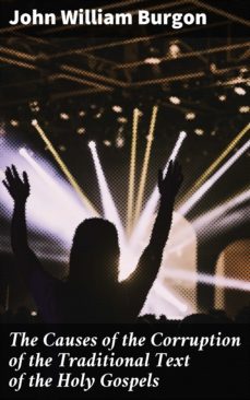 the causes of the corruption of the traditional text of the holy gospels (ebook)-john william burgon-4057664568069