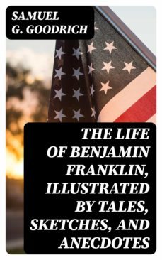 the life of benjamin franklin, illustrated by tales, sketches, and anecdotes (ebook)-8596547245469