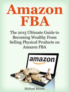 amazon fba: the 2015 ultimate guide to becoming wealthy from selling physical products on amazon fba (ebook)-michael moore-9781386441069
