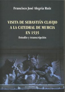 visita de sebastian clavijo a la catedral de murcia en 1535-francisco jose alegria ruiz-9788412939569