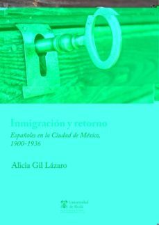 inmigracion y retorno: españoles en la ciudad de mexico,1900-1936-alicia gil lazaro-9788416212569