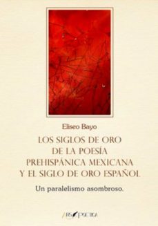 los siglos de oro de la poesia prehispanica mexicana y el siglo de oro español: un paralelismo asombroso-eliseo bayo poblador-9788418536069