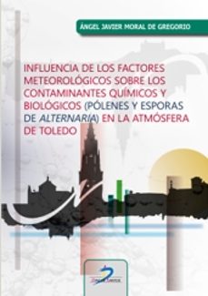 influencia de los factores meteorológicos sobre los contaminantes químicos y biológicos (pólenes y esporas de alternaria) en la   atmósfera de toledo-angle javier moral de gregorio-9788490525869