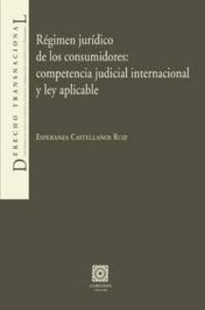 regimen juridico de los consumidores: competencia judicial intern acional y ley aplicable-esperanza castellanos ruiz-9788498367669