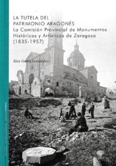 la tutela del patrimonio aragones: la comision provincial de monumentos historicos y artisticos de zaragoza (1835-1957)-alex garris fernandez-9788499114569