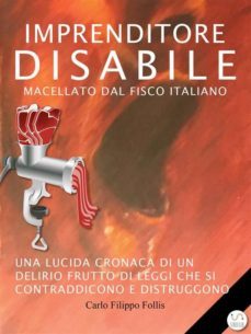imprenditore disabile macellato dal fisco italiano: una lucida cronaca di un delirio frutto di leggi che si contraddicono e distruggono (ebook)-9788826065069