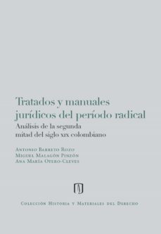 tratados y manuales jurídicos del periodo radical: análisis de la segunda mitad del siglo xix colombiano (ebook)-antonio barreto rozo-miguel malagon pinzon-ana maria otero cleves-9789587740769