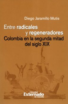 entre radicales y regeneradores: colombia en la segunda mitad del siglo xix (ebook)-diego jaramillo mutis-9789587902969