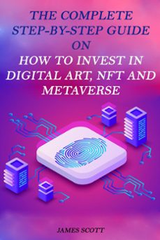 the complete step-by-step guide on how to invest in digital art, nft and metaverse (ebook)-james scott-9798201080969