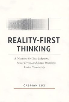 reality-first thinking: a discipline for clear judgment, fewer errors, and better decisions under uncertainty (ebook)-caspian lux-9798233721069