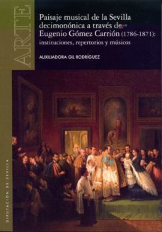 paisaje musical de la sevilla decimononica a traves de eugenio gomez carrion (1786-1871): instituciones, repertorios y musicos-auxiliadora gil rodriguez-9788477984979