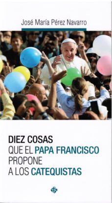 diez cosas que el papa francisco propone a los catequistas-jose maria perez navarro-9788479666279