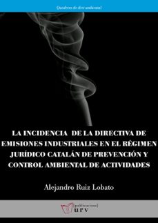 la incidencia de la directiva de emisiones industriales en el regimen juridico catalan de prevencion y control ambiental de    actividades-alejandro ruiz lobato-9788484245179