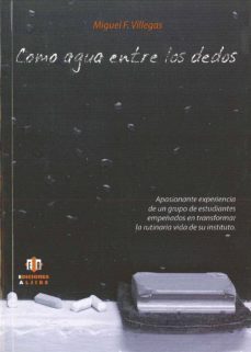 como agua entre los dedos: apasionante experiencia de un grupo de estudiantes empeñados en transformar la rutinaria vida de su instituto-miguel f. villegas-9788497006279