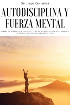 autodisciplina y fuerza mental: libera tu potencial y conviertete en la mejor version de ti mismo a traves del poder de la autodisciplina (ebook)-santiago gonzalez-9798201782979