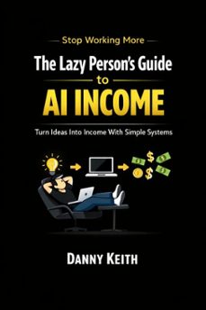 the lazy persons guide to ai income: simple systems that turn ideas into income (ebook)-danny keith-9798233785979