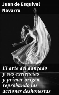 el arte del dançado y sus exelencias y primer origen, reprobando las acciones deshonestas (ebook)-juan de esquivel navarro-4057664148889