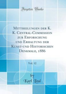 mittheilungen der k. k. central-commission zur erforschung und erhaltung der kunst-und historischen denkmale, 1886, vol. 12 (classic reprint)-9780260216489