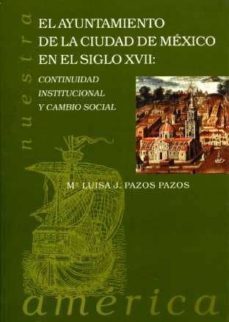 el ayuntamiento de la ciudad de mexico en el siglo xvii: continui dad institucional y cambio social-mª luisa pazos pazos-9788477981589