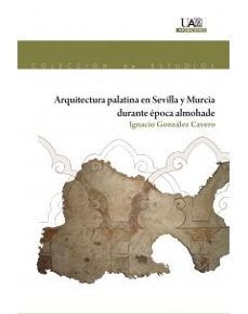 arquitectura palatina en sevilla y murcia durante epoca almohade-ignacio gonzalez cavero-9788483446089