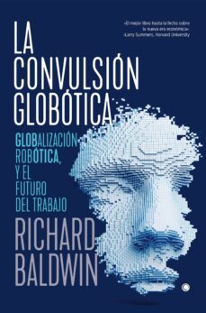 la convulsion globotica: robotica, globalizacion y el futuro del trabajo-richard baldwin-9788494933189