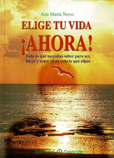elige tu vida, ¡ahora!: todo lo que necesitas saber para ser, hac er y tener en tu vida lo que elijas-ana maria novo-9788495919489