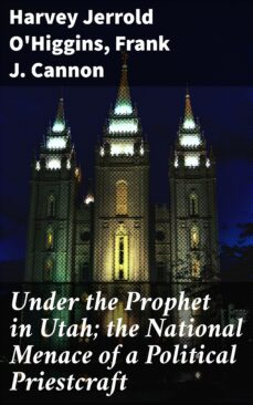 under the prophet in utah; the national menace of a political priestcraft (ebook)-harvey jerrold o'higgins-frank j. cannon-4057664603999