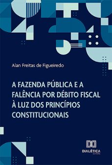 a fazenda pública e a falência por débito fiscal à luz dos princípios constitucionais (ebook)-alan freitas de figueiredo-9786527021599