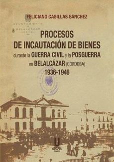 procesos de incautacion de bienes durante la guerra civil y la posguerra en bela-feliciano casillas sanchez-9788412593099