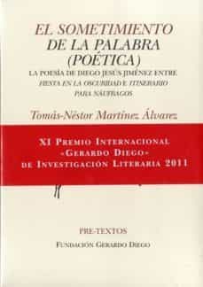 el sometimiento de la palabra: (poetica) la poesia de diego jesus jimenez entre fiesta en la oscuridad e itinerario para naufragos (xi premio internacionalgerardo diego de investigacion literaria, 20-9788415297499