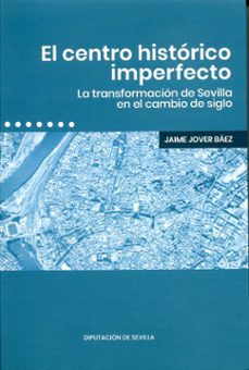el centro historico imperfecto: la transformacion de sevilla en el cambio de siglo-jaime jover baez-9788477985099