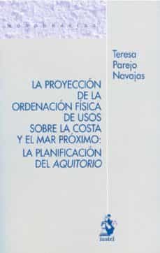 proyeccion de la ordenacion fisica de usos sobre la costa y el ma r proximo: la planificacion del aquitorio-teresa parejo navajas-9788498901399