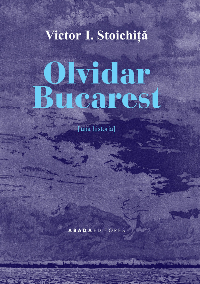 Olvidar Bucarest: Una Historia por Victor I. Stoichita