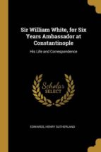SIR WILLIAM WHITE FOR SIX YEARS AMBASSADOR AT CONSTANTINOPLE
