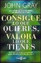 consigue lo que quieres, valora lo que tienes-john gray-9788401376429 consigue lo que quieres, valora lo que tienes-john gray-9788401376429