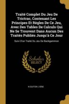TRAIT� COMPLET DU JEU DE TRICTRAC, CONTENANT LES PRINCIPES ET R�GLES DE CE JEU, AVEC DES TABLES DE CALCULS QUI NE SE TROUVENT DANS AUCUN DES TRAIT�S PUBLI�S JUSQU� CE JOUR