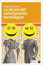 la locura del solucionismo tecnológico-evgeny morozov-9788415917199 la locura del solucionismo tecnológico-evgeny morozov-9788415917199