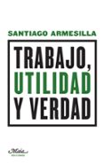 trabajo, utilidad y verdad-santiago armesilla conde-9788492724659 trabajo, utilidad y verdad-santiago armesilla conde-9788492724659