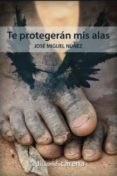 te protegeran mis alas-jose miguel nuñez moreno-9788416418169 te protegeran mis alas-jose miguel nuñez moreno-9788416418169