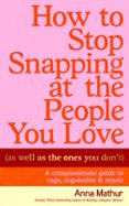 HOW TO STOP SNAPPING AT THE PEOPLE YOU LOVE (AS WELL AS THE ONES YOU DON’T)