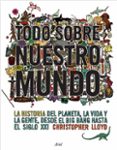 todo sobre nuestro mundo: la historia del planeta, la vida y la g ente desde el big bang hasta el siglo xxi-christopher lloyd-9788434453999 todo sobre nuestro mundo: la historia del planeta, la vida y la g ente desde el big bang hasta el siglo xxi-christopher lloyd-9788434453999
